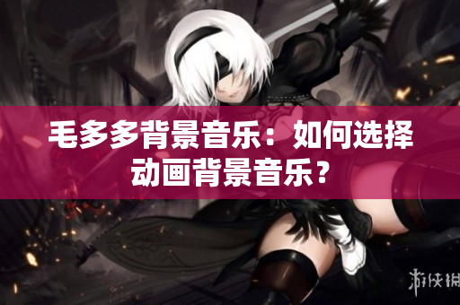 毛多多背景音乐：如何选择动画背景音乐？