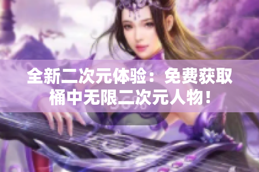 全新二次元体验：免费获取桶中无限二次元人物！
