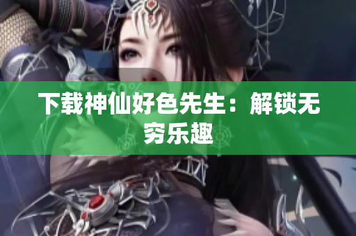 下载神仙好色先生：解锁无穷乐趣