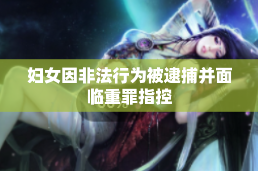 妇女因非法行为被逮捕并面临重罪指控