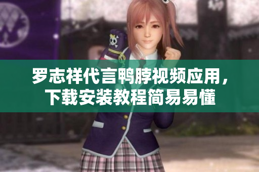 罗志祥代言鸭脖视频应用，下载安装教程简易易懂