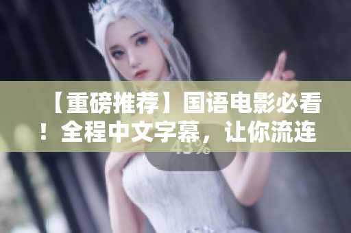 【重磅推荐】国语电影必看！全程中文字幕，让你流连忘返