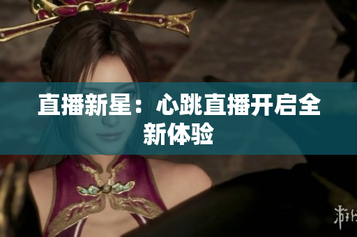 直播新星：心跳直播开启全新体验