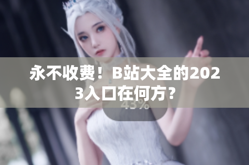 永不收费！B站大全的2023入口在何方？