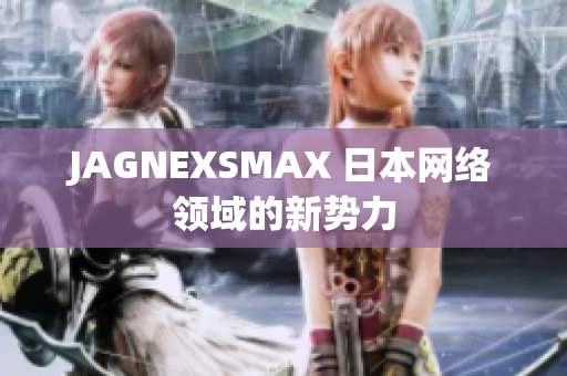 JAGNEXSMAX 日本网络领域的新势力