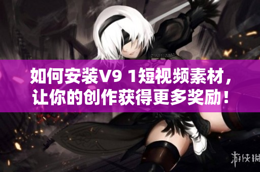 如何安装V9 1短视频素材，让你的创作获得更多奖励！