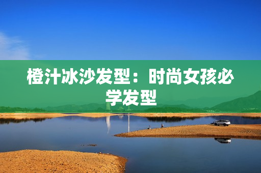 橙汁冰沙发型：时尚女孩必学发型