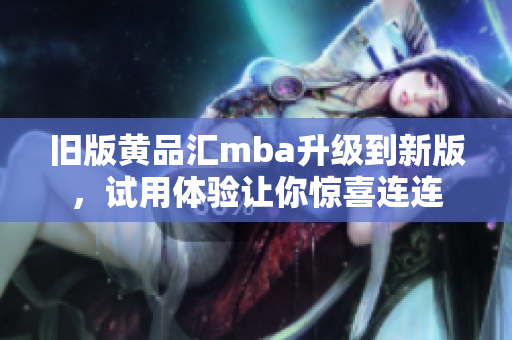 旧版黄品汇mba升级到新版，试用体验让你惊喜连连