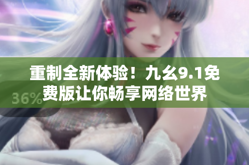 重制全新体验！九幺9.1免费版让你畅享网络世界