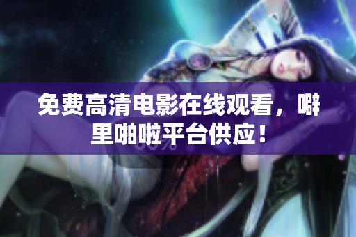 免费高清电影在线观看，噼里啪啦平台供应！