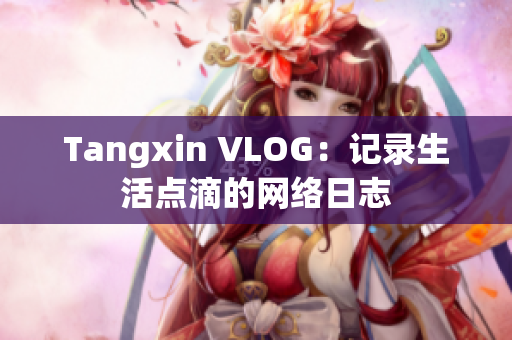 Tangxin VLOG：记录生活点滴的网络日志