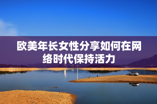 欧美年长女性分享如何在网络时代保持活力