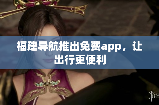 福建导航推出免费app，让出行更便利