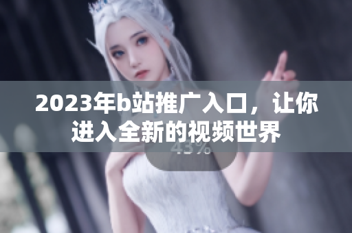 2023年b站推广入口，让你进入全新的视频世界