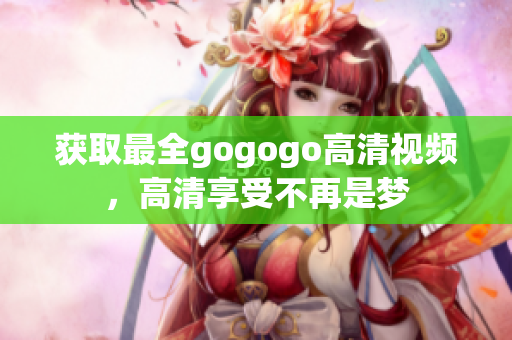 获取最全gogogo高清视频，高清享受不再是梦
