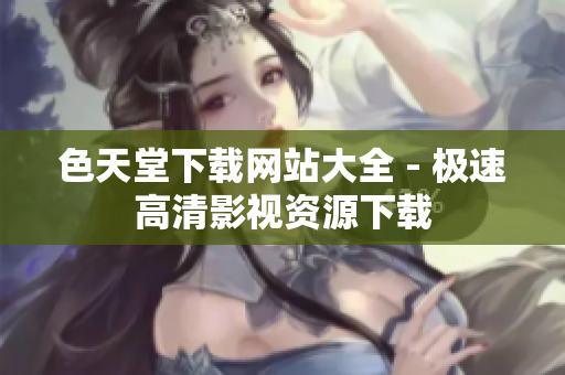 色天堂下载网站大全 - 极速高清影视资源下载