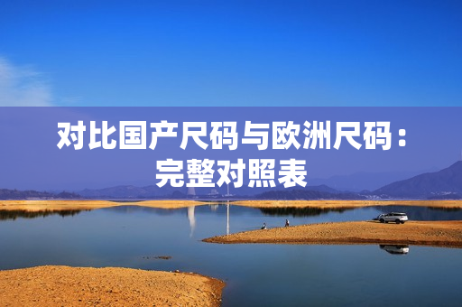 对比国产尺码与欧洲尺码：完整对照表