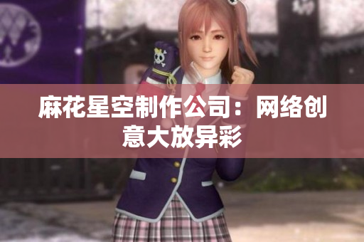 麻花星空制作公司：网络创意大放异彩