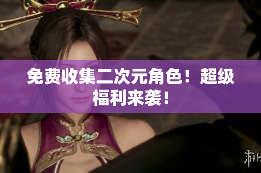 免费收集二次元角色！超级福利来袭！