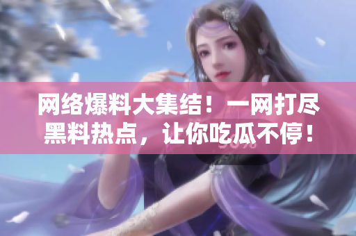 网络爆料大集结！一网打尽黑料热点，让你吃瓜不停！