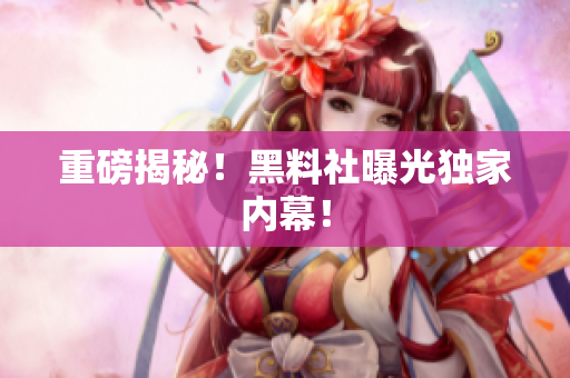 重磅揭秘！黑料社曝光独家内幕！
