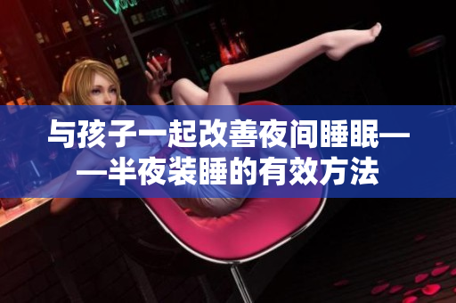 与孩子一起改善夜间睡眠——半夜装睡的有效方法