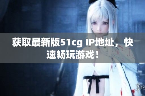 获取最新版51cg IP地址，快速畅玩游戏！