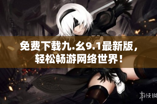 免费下载九.幺9.1最新版，轻松畅游网络世界！