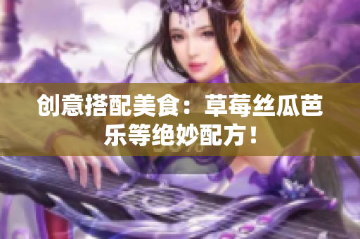 创意搭配美食：草莓丝瓜芭乐等绝妙配方！