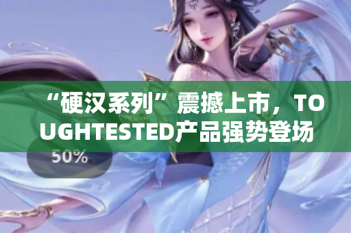 “硬汉系列”震撼上市，TOUGHTESTED产品强势登场！