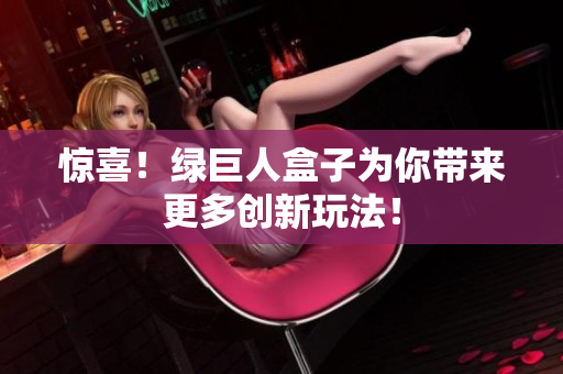 惊喜！绿巨人盒子为你带来更多创新玩法！