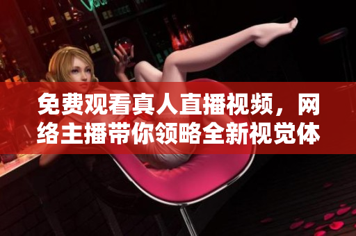 免费观看真人直播视频，网络主播带你领略全新视觉体验