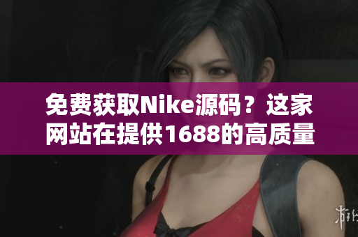 免费获取Nike源码？这家网站在提供1688的高质量选择