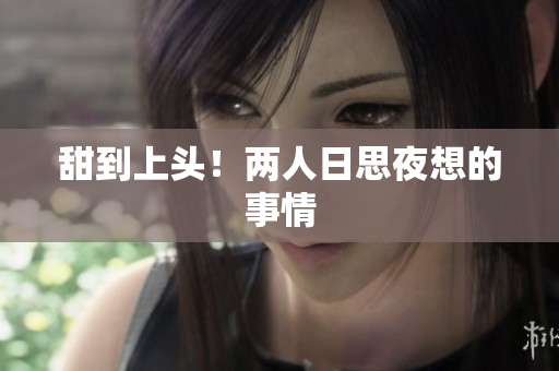 甜到上头！两人日思夜想的事情