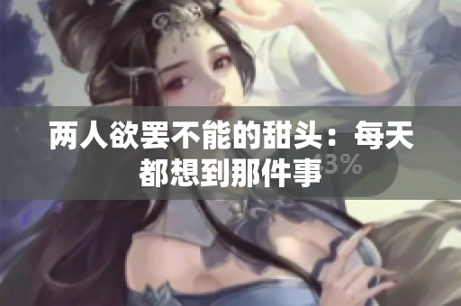两人欲罢不能的甜头：每天都想到那件事