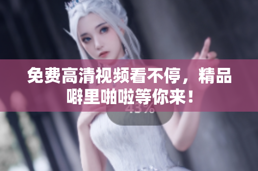 免费高清视频看不停，精品噼里啪啦等你来！