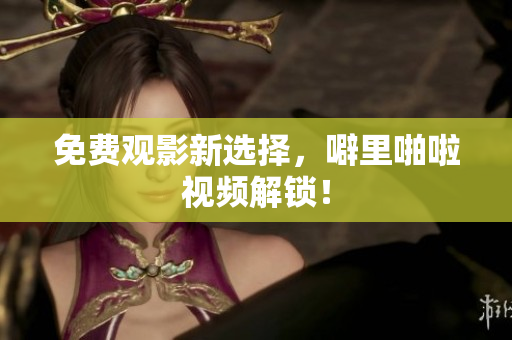 免费观影新选择，噼里啪啦视频解锁！