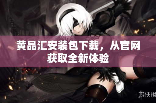 黄品汇安装包下载，从官网获取全新体验