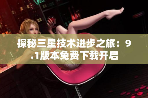 探秘三星技术进步之旅：9.1版本免费下载开启