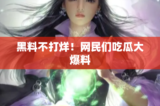 黑料不打烊！网民们吃瓜大爆料