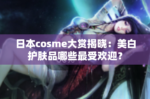 日本cosme大赏揭晓：美白护肤品哪些最受欢迎？