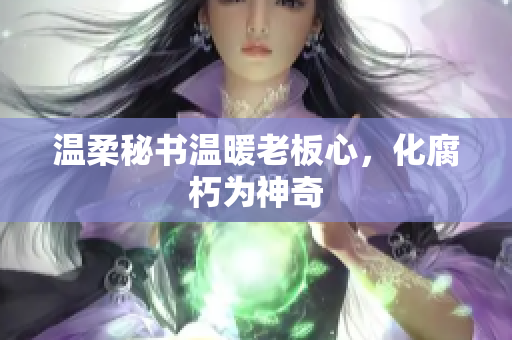 温柔秘书温暖老板心，化腐朽为神奇