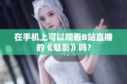 在手机上可以观看B站直播的《魅影》吗？