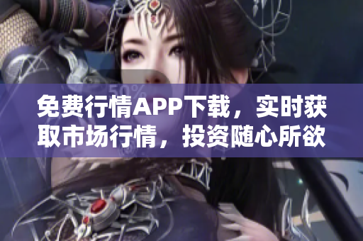 免费行情APP下载，实时获取市场行情，投资随心所欲