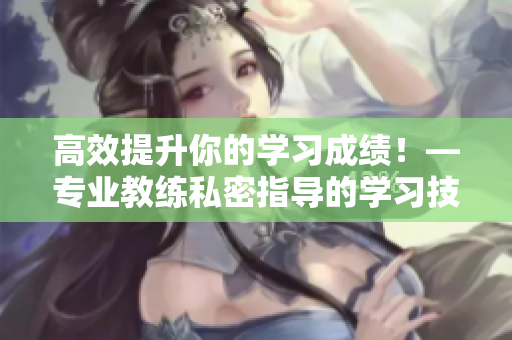 高效提升你的学习成绩！—专业教练私密指导的学习技巧