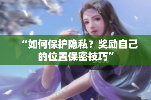 “如何保护隐私？奖励自己的位置保密技巧”