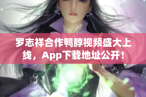 罗志祥合作鸭脖视频盛大上线，App下载地址公开！