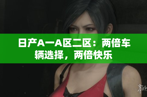 日产A一A区二区：两倍车辆选择，两倍快乐