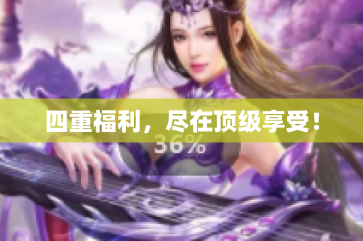 四重福利，尽在顶级享受！