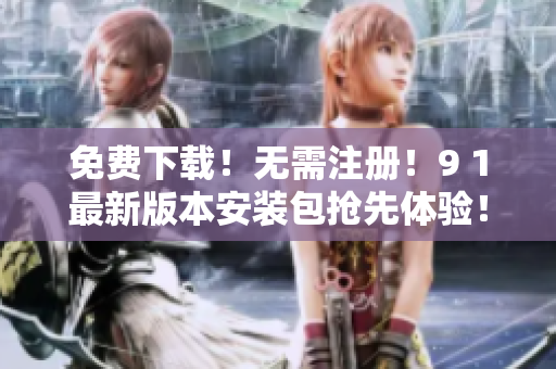 免费下载！无需注册！9 1最新版本安装包抢先体验！